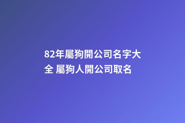 82年屬狗開公司名字大全 屬狗人開公司取名-第1張-公司起名-玄機派